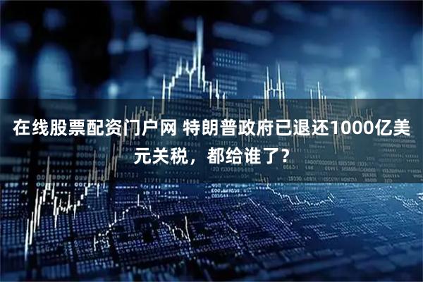 在线股票配资门户网 特朗普政府已退还1000亿美元关税，都给谁了？