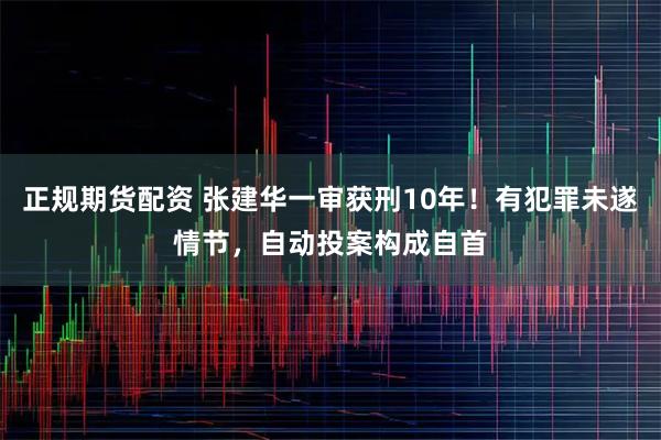 正规期货配资 张建华一审获刑10年！有犯罪未遂情节，自动投案构成自首