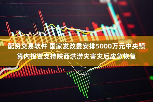 配资交易软件 国家发改委安排5000万元中央预算内投资支持陕西洪涝灾害灾后应急恢复